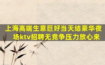 上海高端生意巨好当天结豪华夜场ktv招聘无竞争压力放心来