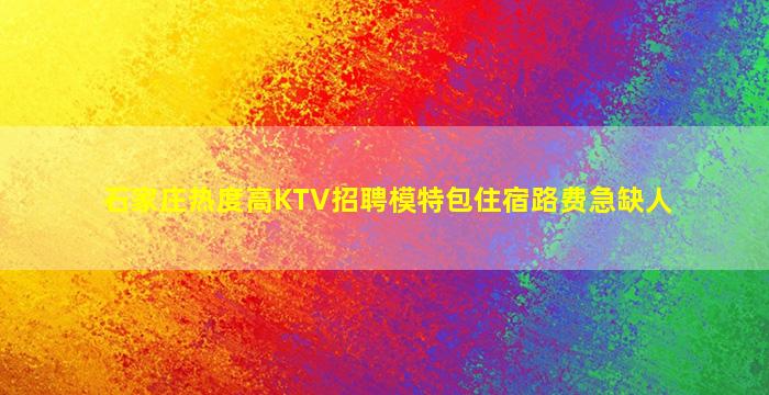 石家庄热度高KTV招聘模特包住宿路费急缺人